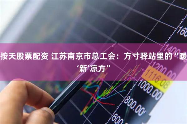 按天股票配资 江苏南京市总工会：方寸驿站里的“暖‘新’凉方”