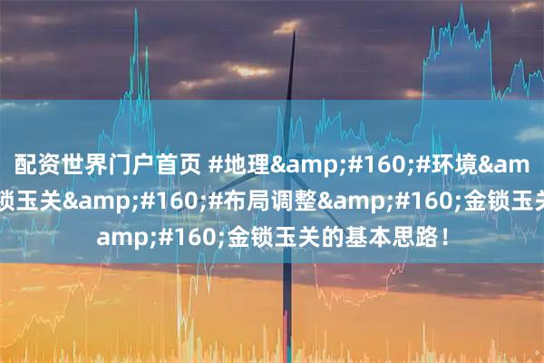 配资世界门户首页 #地理&#160;#环境&#160;#金锁玉关&#160;#布局调整&#160;金锁玉关的基本思路！