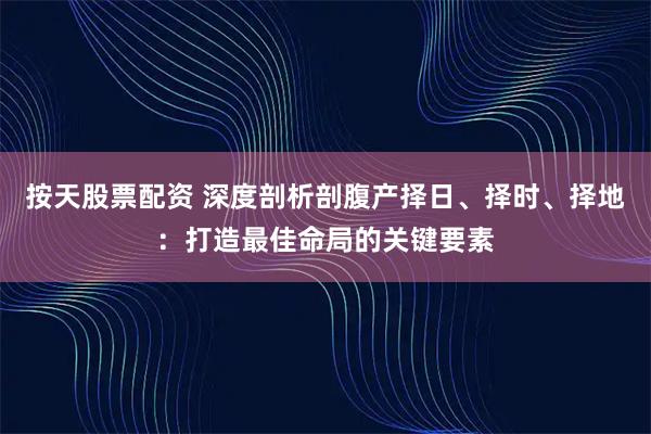 按天股票配资 深度剖析剖腹产择日、择时、择地：打造最佳命局的关键要素