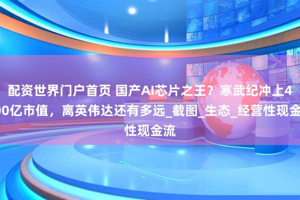 配资世界门户首页 国产AI芯片之王？寒武纪冲上4000亿市值，离英伟达还有多远_截图_生态_经营性现金流