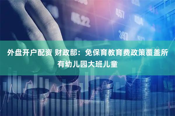 外盘开户配资 财政部：免保育教育费政策覆盖所有幼儿园大班儿童