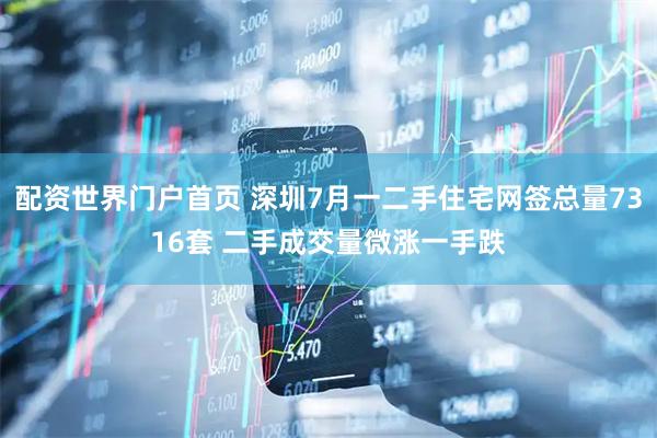 配资世界门户首页 深圳7月一二手住宅网签总量7316套 二手成交量微涨一手跌