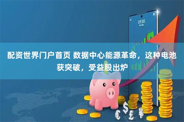 配资世界门户首页 数据中心能源革命，这种电池获突破，受益股出炉
