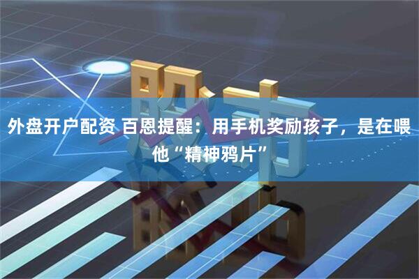 外盘开户配资 百恩提醒：用手机奖励孩子，是在喂他“精神鸦片”