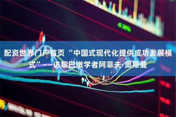配资世界门户首页 “中国式现代化提供成功发展模式”——访黎巴嫩学者阿菲夫·奥斯曼