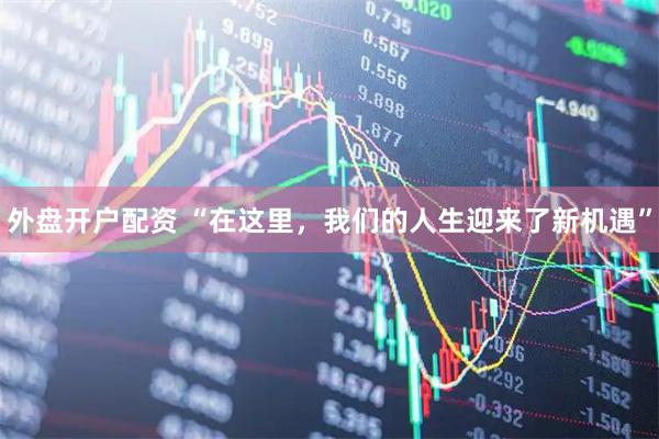 外盘开户配资 “在这里，我们的人生迎来了新机遇”