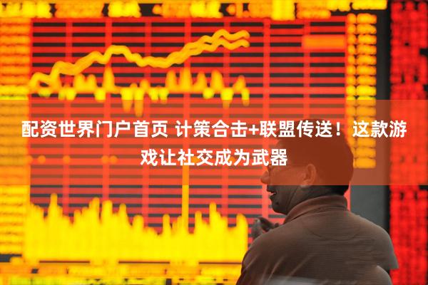 配资世界门户首页 计策合击+联盟传送！这款游戏让社交成为武器