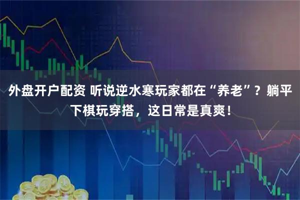 外盘开户配资 听说逆水寒玩家都在“养老”？躺平下棋玩穿搭，这日常是真爽！