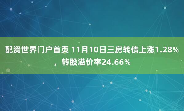 配资世界门户首页 11月10日三房转债上涨1.28%,转股溢价率24.66%