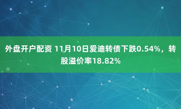 外盘开户配资 11月10日爱迪转债下跌0.54%，转股溢价率18.82%
