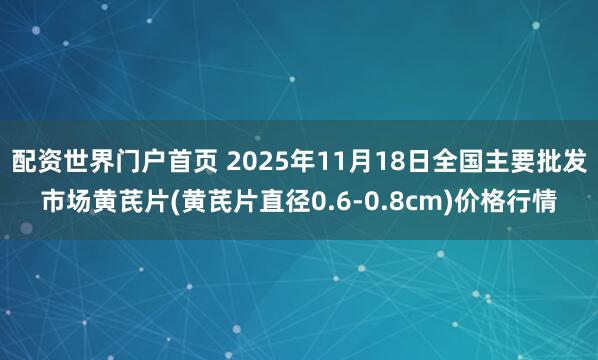 配资世界门户首页 2025年11月18日全国主要批发市场黄芪片(黄芪片直径0.6-0.8cm)价格行情