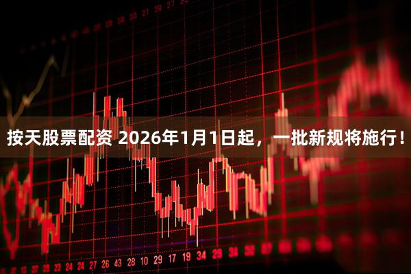 按天股票配资 2026年1月1日起，一批新规将施行！