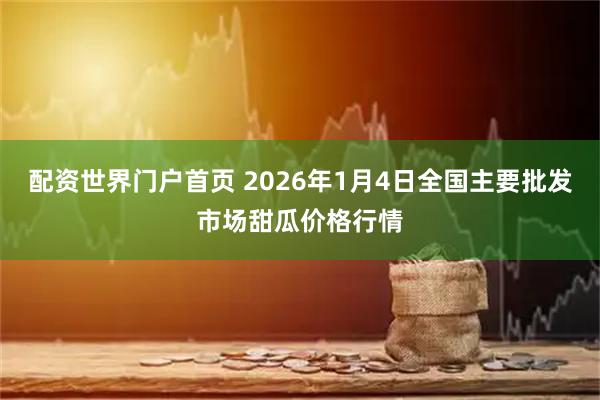 配资世界门户首页 2026年1月4日全国主要批发市场甜瓜价格行情